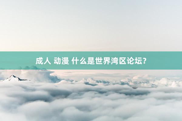 成人 动漫 什么是世界湾区论坛？