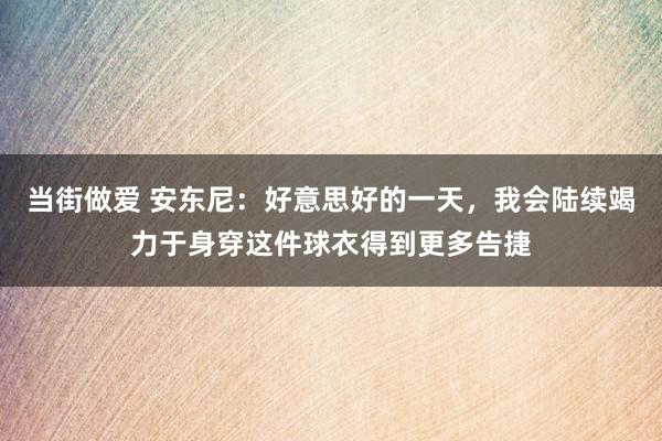 当街做爱 安东尼：好意思好的一天，我会陆续竭力于身穿这件球衣得到更多告捷