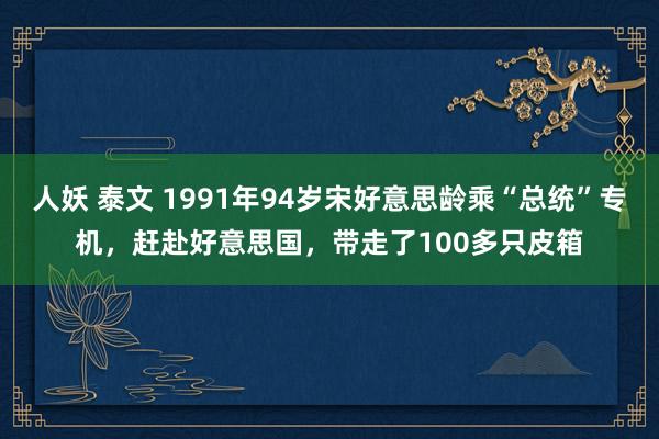 人妖 泰文 1991年94岁宋好意思龄乘“总统”专机，赶赴好意思国，带走了100多只皮箱