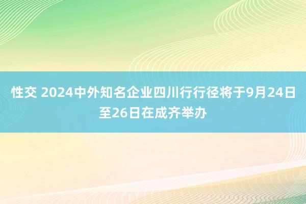 性交 2024中外知名企业四川行行径将于9月24日至26日在成齐举办