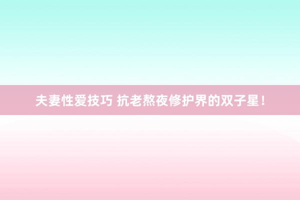 夫妻性爱技巧 抗老熬夜修护界的双子星!