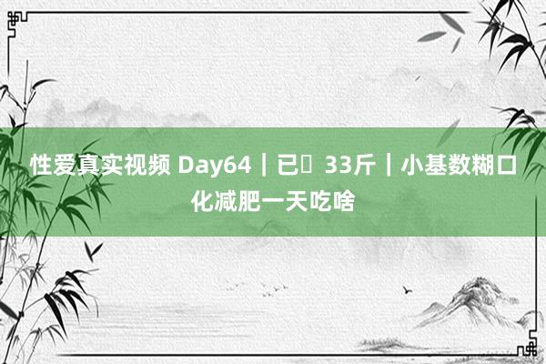 性爱真实视频 Day64|已⬇33斤|小基数糊口化减肥一天吃啥