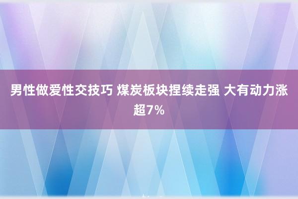 男性做爱性交技巧 煤炭板块捏续走强 大有动力涨超7%