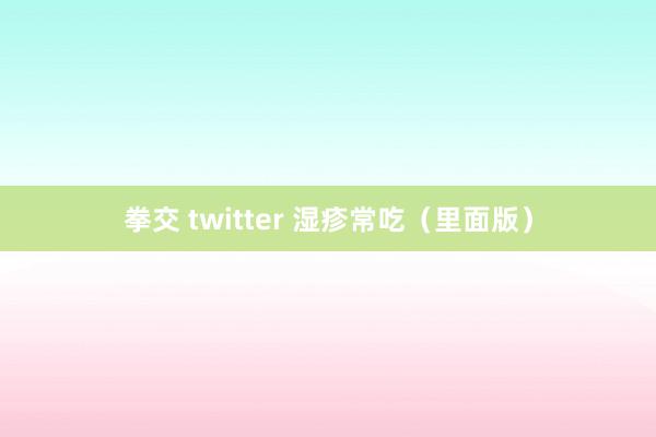 拳交 twitter 湿疹常吃（里面版）