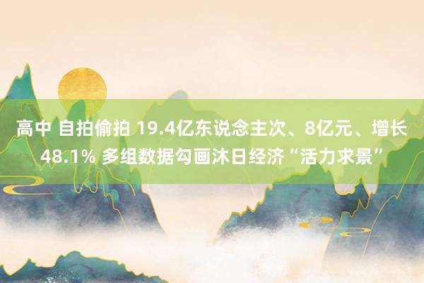 高中 自拍偷拍 19.4亿东说念主次、8亿元、增长48.1% 多组数据勾画沐日经济“活力求景”