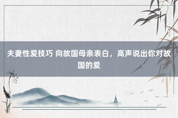 夫妻性爱技巧 向故国母亲表白，高声说出你对故国的爱