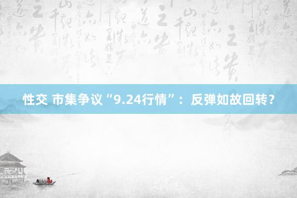 性交 市集争议“9.24行情”：反弹如故回转？