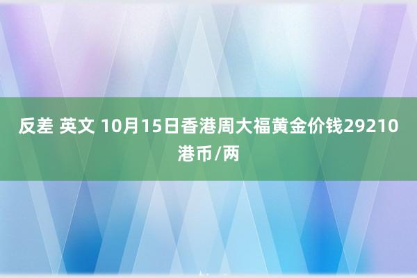 反差 英文 10月15日香港周大福黄金价钱29210港币/两