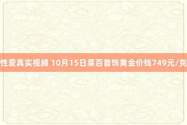 性爱真实视频 10月15日菜百首饰黄金价钱749元/克