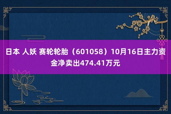 日本 人妖 赛轮轮胎（601058）10月16日主力资金净卖出474.41万元