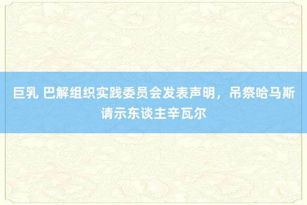 巨乳 巴解组织实践委员会发表声明，吊祭哈马斯请示东谈主辛瓦尔