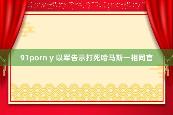91porn y 以军告示打死哈马斯一相同官
