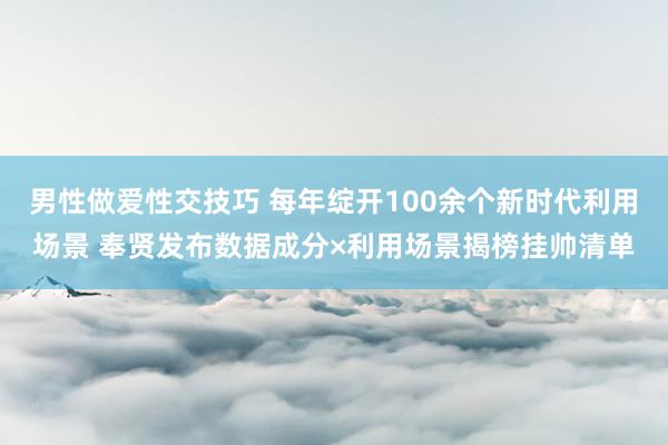 男性做爱性交技巧 每年绽开100余个新时代利用场景 奉贤发布数据成分×利用场景揭榜挂帅清单