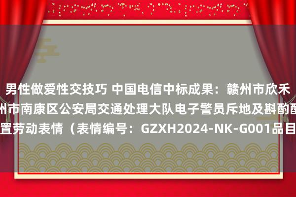 男性做爱性交技巧 中国电信中标成果：赣州市欣禾招标代理有限公司对于赣州市南康区公安局交通处理大队电子警员斥地及斟酌配套平台配置劳动表情（表情编号：GZXH2024-NK-G001品目四）电子化公开招方针中标成果公告
