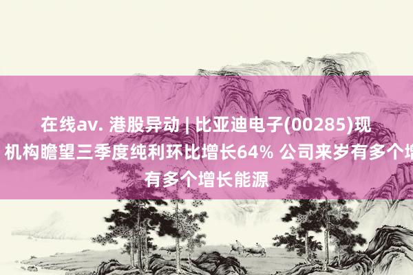 在线av. 港股异动 | 比亚迪电子(00285)现涨近6% 机构瞻望三季度纯利环比增长64% 公司来岁有多个增长能源