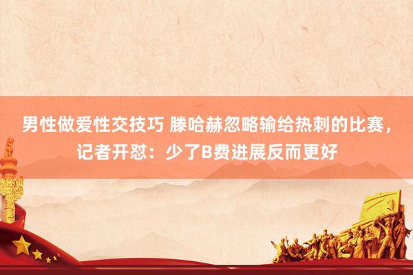 男性做爱性交技巧 滕哈赫忽略输给热刺的比赛，记者开怼：少了B费进展反而更好
