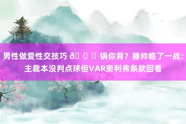 男性做爱性交技巧 👀锅你背？滕帅临了一战：主裁本没判点球但VAR奥利弗条款回看