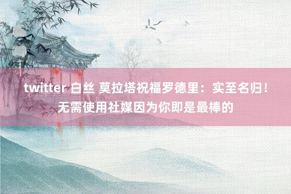 twitter 白丝 莫拉塔祝福罗德里：实至名归！无需使用社媒因为你即是最棒的