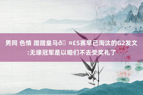 男同 色情 蹭蹭皇马🤣S赛早已淘汰的G2发文:无缘冠军是以咱们不去受奖礼了