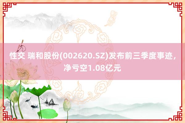 性交 瑞和股份(002620.SZ)发布前三季度事迹，净亏空1.08亿元