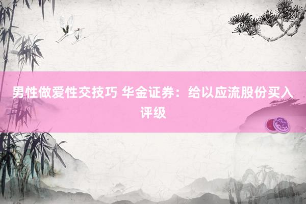 男性做爱性交技巧 华金证券：给以应流股份买入评级