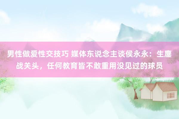 男性做爱性交技巧 媒体东说念主谈侯永永：生鏖战关头，任何教育皆不敢重用没见过的球员