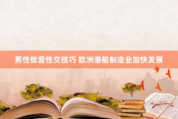 男性做爱性交技巧 欧洲潜艇制造业加快发展