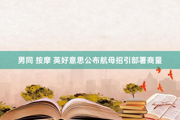 男同 按摩 英好意思公布航母招引部署商量
