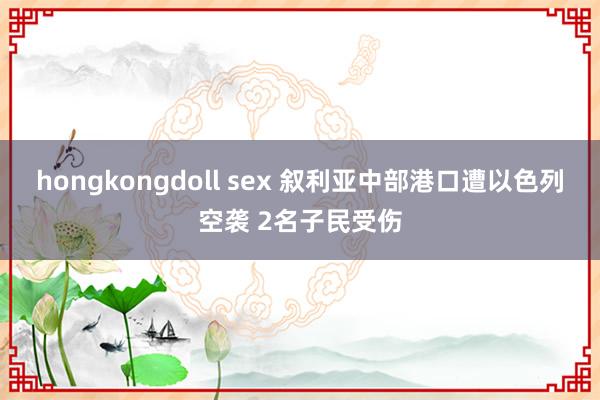 hongkongdoll sex 叙利亚中部港口遭以色列空袭 2名子民受伤