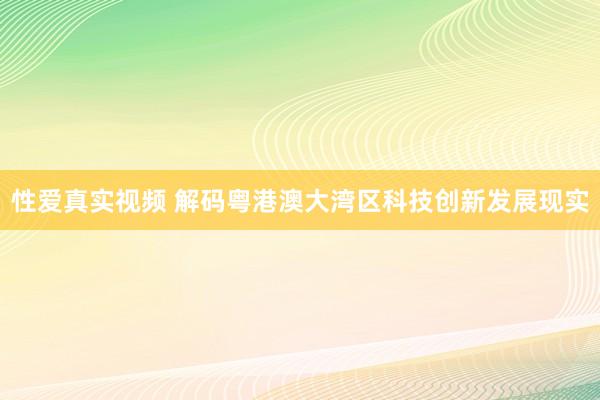 性爱真实视频 解码粤港澳大湾区科技创新发展现实