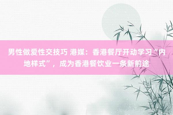 男性做爱性交技巧 港媒：香港餐厅开动学习“内地样式”，成为香港餐饮业一条新前途