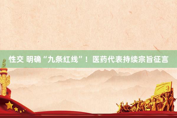 性交 明确“九条红线”！医药代表持续宗旨征言