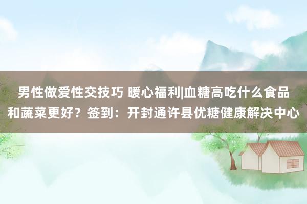 男性做爱性交技巧 暖心福利|血糖高吃什么食品和蔬菜更好？签到：开封通许县优糖健康解决中心