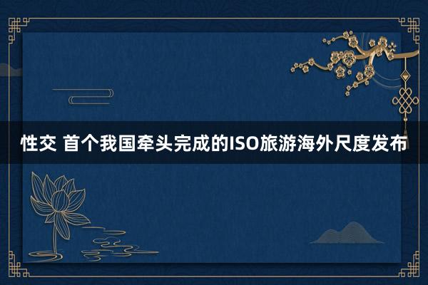 性交 首个我国牵头完成的ISO旅游海外尺度发布