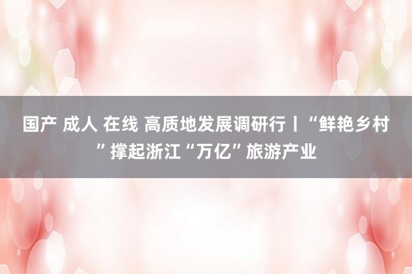 国产 成人 在线 高质地发展调研行丨“鲜艳乡村”撑起浙江“万亿”旅游产业