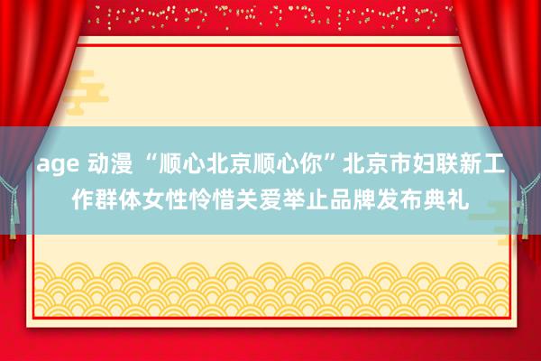 age 动漫 “顺心北京顺心你”北京市妇联新工作群体女性怜惜关爱举止品牌发布典礼