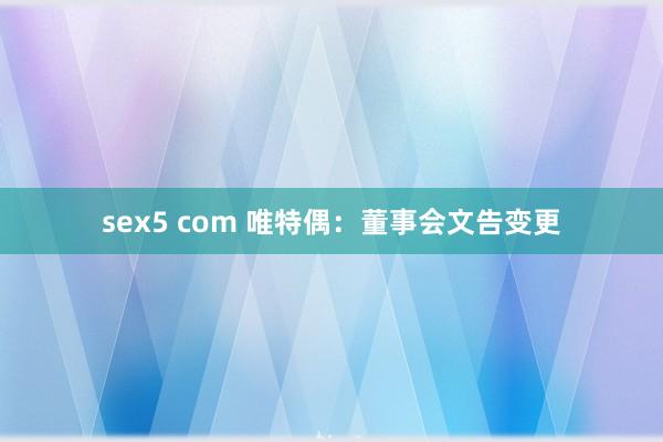 sex5 com 唯特偶：董事会文告变更