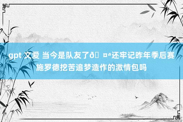 gpt 文爱 当今是队友了🤪还牢记昨年季后赛施罗德挖苦追梦造作的激情包吗