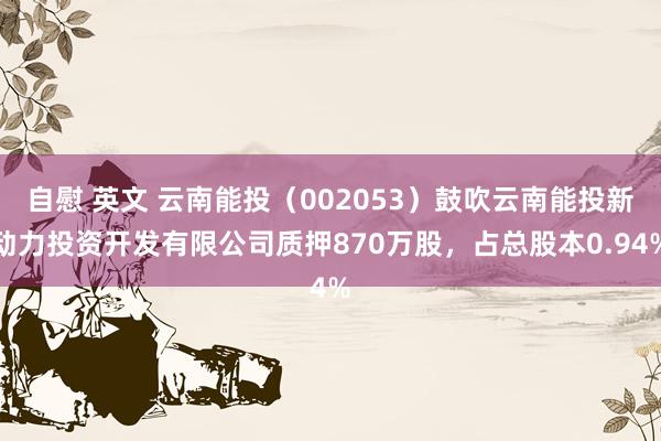 自慰 英文 云南能投（002053）鼓吹云南能投新动力投资开发有限公司质押870万股，占总股本0.94%