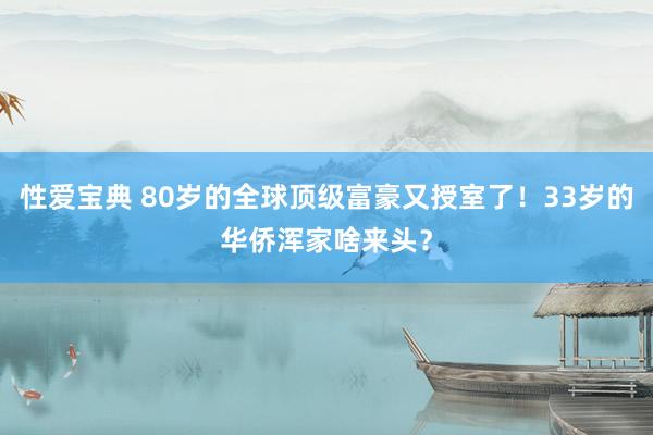 性爱宝典 80岁的全球顶级富豪又授室了！33岁的华侨浑家啥来头？