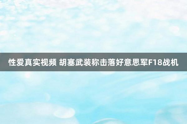 性爱真实视频 胡塞武装称击落好意思军F18战机