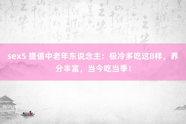 sex5 提倡中老年东说念主：极冷多吃这8样，养分丰富，当今吃当季！