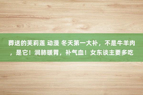 葬送的芙莉莲 动漫 冬天第一大补，不是牛羊肉，是它！润肺暖胃，补气血！女东谈主要多吃