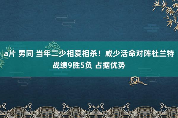 a片 男同 当年二少相爱相杀！威少活命对阵杜兰特战绩9胜5负 占据优势