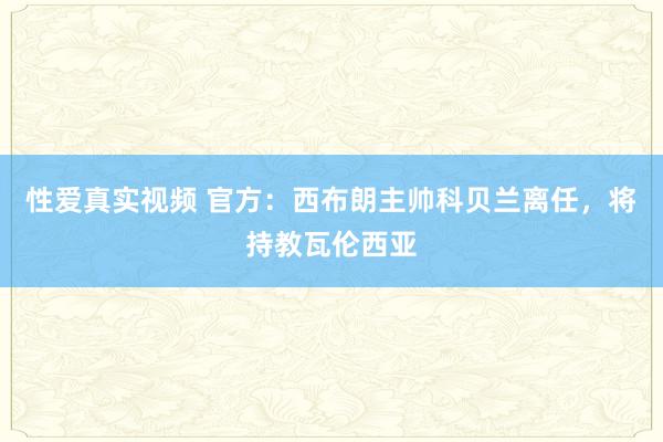 性爱真实视频 官方：西布朗主帅科贝兰离任，将持教瓦伦西亚