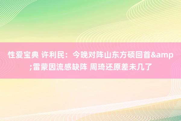 性爱宝典 许利民：今晚对阵山东方硕回首&雷蒙因流感缺阵 周琦还原差未几了