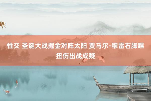 性交 圣诞大战掘金对阵太阳 贾马尔-穆雷右脚踝扭伤出战成疑