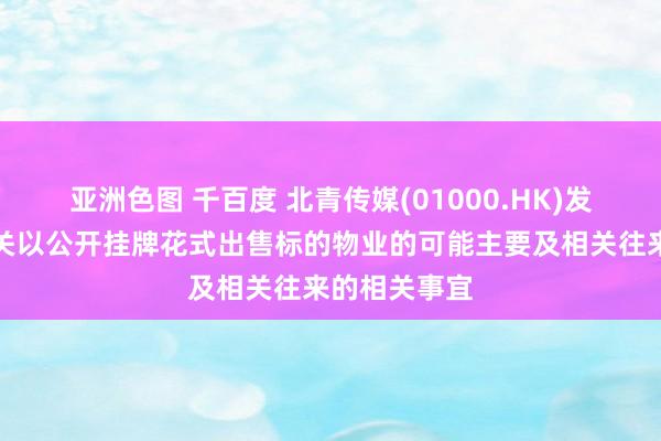 亚洲色图 千百度 北青传媒(01000.HK)发布公告，相关以公开挂牌花式出售标的物业的可能主要及相关往来的相关事宜