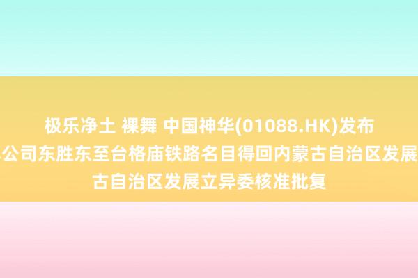 极乐净土 裸舞 中国神华(01088.HK)发布公告，近日，本公司东胜东至台格庙铁路名目得回内蒙古自治区发展立异委核准批复