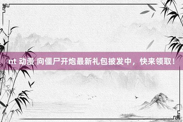 nt 动漫 向僵尸开炮最新礼包披发中，快来领取！